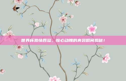 世界杯激情四溢，惊心动魄的奔袭瞬间揭秘！