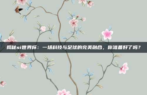 揭秘si世界杯:一场科技与足球的完美融合,你准备好了吗?