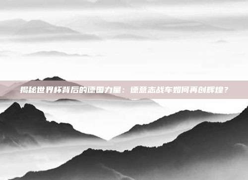 揭秘世界杯背后的德国力量:德意志战车如何再创辉煌?