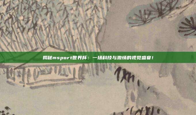 揭秘msport世界杯:一场科技与激情的视觉盛宴!