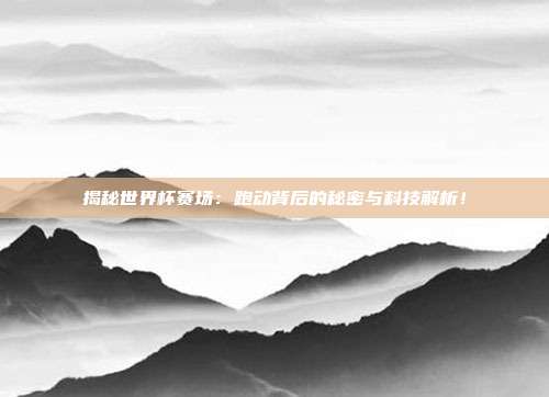 揭秘世界杯赛场：跑动背后的秘密与科技解析！
