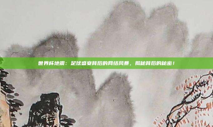 世界杯地震：足球盛宴背后的网络风暴，揭秘背后的秘密！