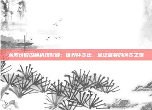 从激情四溢到科技赋能：世界杯变迁，足球盛宴的演变之路
