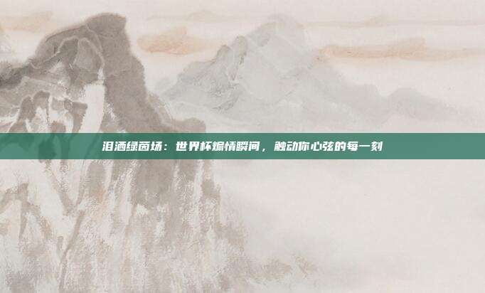 泪洒绿茵场:世界杯煽情瞬间,触动你心弦的每一刻