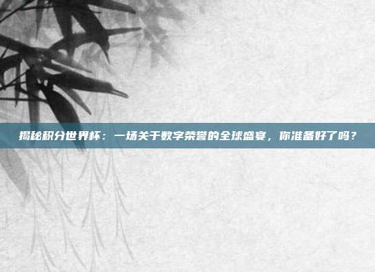 揭秘积分世界杯：一场关于数字荣誉的全球盛宴，你准备好了吗？