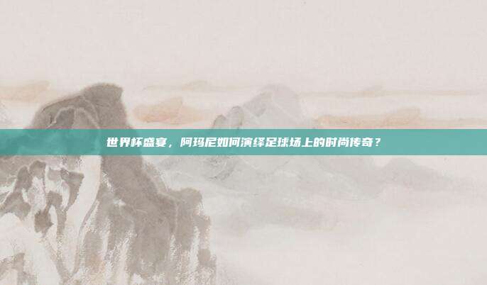 世界杯盛宴，阿玛尼如何演绎足球场上的时尚传奇？