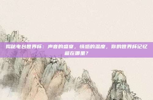 揭秘电台世界杯：声音的盛宴，情感的温度，你的世界杯记忆藏在哪里？