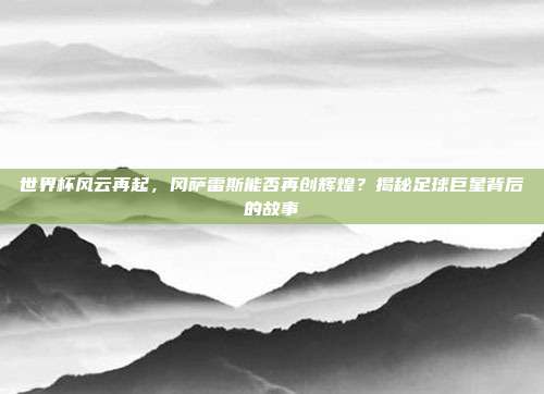 世界杯风云再起,冈萨雷斯能否再创辉煌?揭秘足球巨星背后的故事