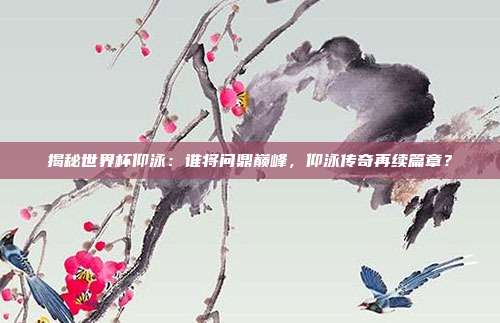 揭秘世界杯仰泳：谁将问鼎巅峰，仰泳传奇再续篇章？