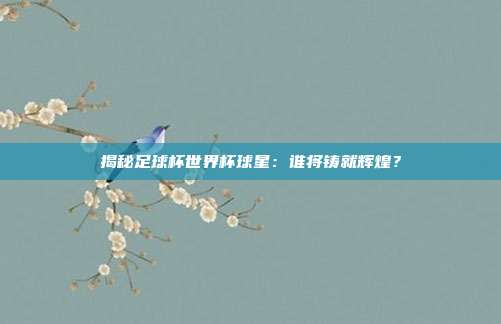 揭秘足球杯世界杯球星：谁将铸就辉煌？