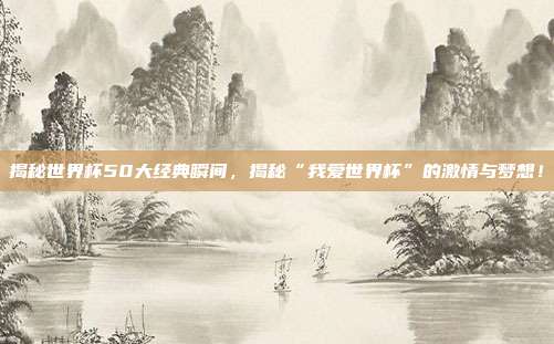 揭秘世界杯50大经典瞬间，揭秘“我爱世界杯”的激情与梦想！