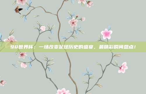 98世界杯：一场改变足球历史的盛宴，最精彩瞬间盘点！