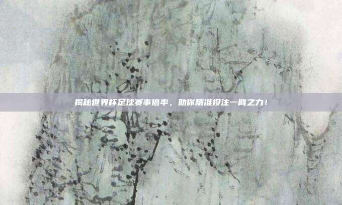 揭秘世界杯足球赛事倍率，助你精准投注一臂之力！