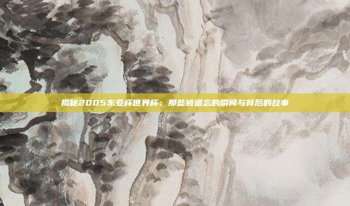 揭秘2005东亚杯世界杯：那些被遗忘的瞬间与背后的故事