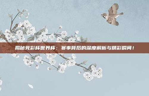 揭秘竞彩杯世界杯:赛事背后的深度解析与精彩瞬间!