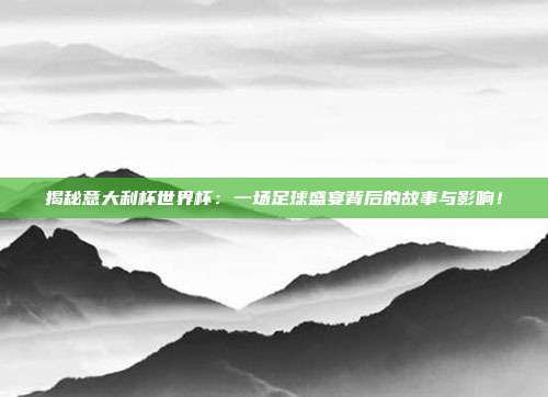 揭秘意大利杯世界杯：一场足球盛宴背后的故事与影响！