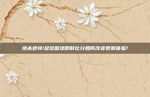 绝杀逆转!足球篮球即时比分如何改变观赛体验?