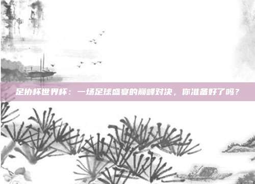 足协杯世界杯：一场足球盛宴的巅峰对决，你准备好了吗？