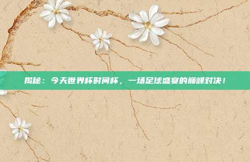 揭秘：今天世界杯时间杯，一场足球盛宴的巅峰对决！