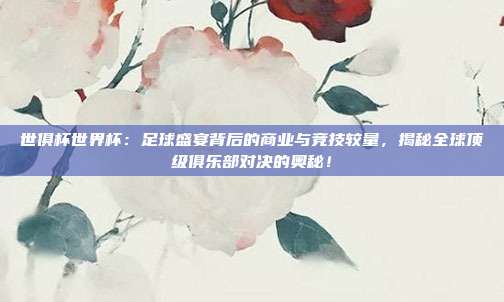 世俱杯世界杯：足球盛宴背后的商业与竞技较量，揭秘全球顶级俱乐部对决的奥秘！
