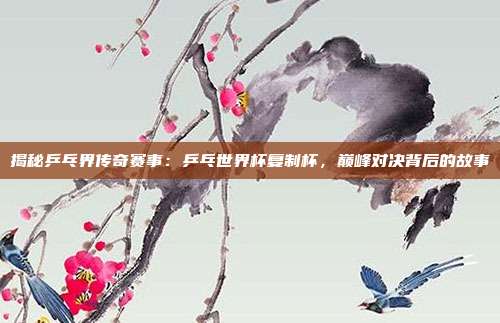 揭秘乒乓界传奇赛事：乒乓世界杯复制杯，巅峰对决背后的故事