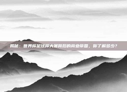揭秘:世界杯足球杯大赛背后的商业帝国,你了解多少?