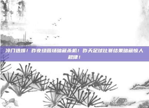 冷门迭爆！昨夜绿茵场暗藏杀机！昨天足球比赛结果暗藏惊人规律！