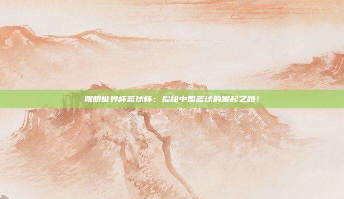 姚明世界杯篮球杯：揭秘中国篮球的崛起之路！