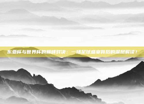 东亚杯与世界杯的巅峰对决：一场足球盛宴背后的深层解读！