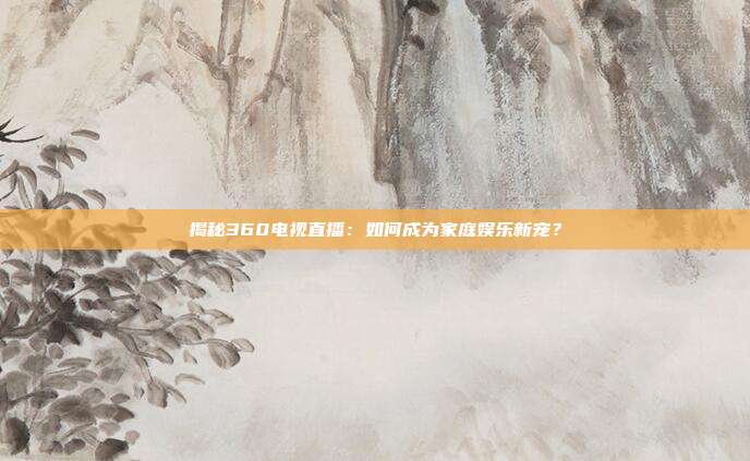揭秘360电视直播：如何成为家庭娱乐新宠？
