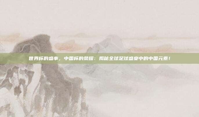 世界杯的盛事，中国杯的荣耀：揭秘全球足球盛宴中的中国元素！