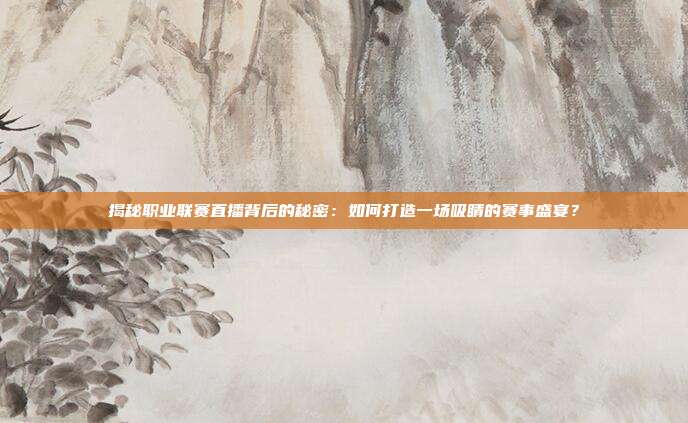 揭秘职业联赛直播背后的秘密:如何打造一场吸睛的赛事盛宴?