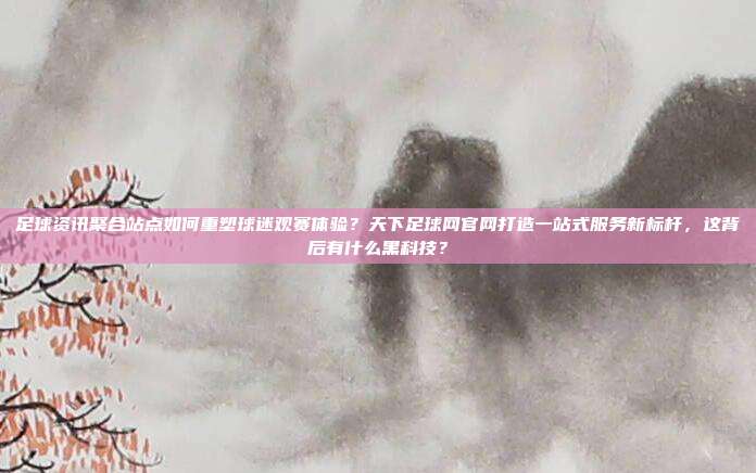 足球资讯聚合站点如何重塑球迷观赛体验？天下足球网官网打造一站式服务新标杆，这背后有什么黑科技？