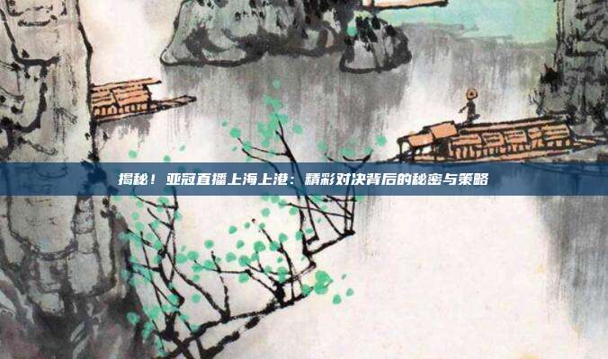 揭秘！亚冠直播上海上港：精彩对决背后的秘密与策略