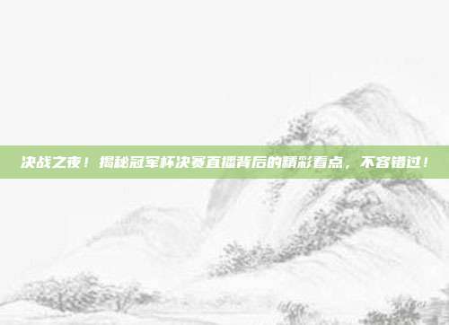 决战之夜！揭秘冠军杯决赛直播背后的精彩看点，不容错过！