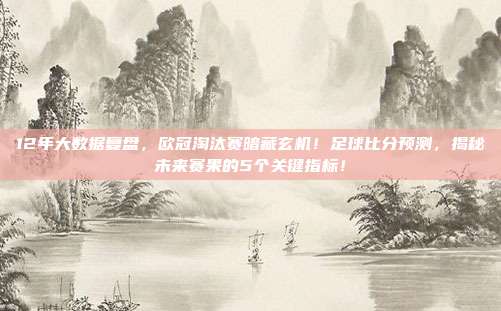 12年大数据复盘，欧冠淘汰赛暗藏玄机！足球比分预测，揭秘未来赛果的5个关键指标！
