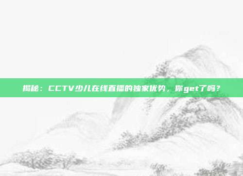 揭秘：CCTV少儿在线直播的独家优势，你get了吗？