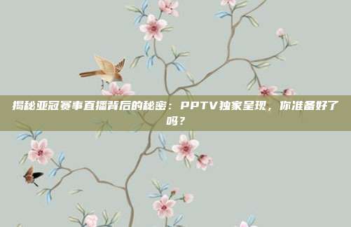 揭秘亚冠赛事直播背后的秘密:PPTV独家呈现,你准备好了吗?