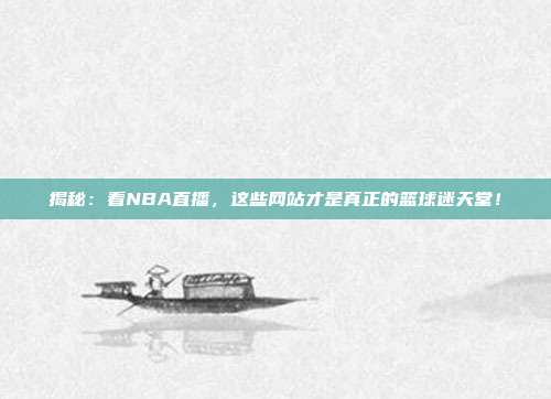 揭秘：看NBA直播，这些网站才是真正的篮球迷天堂！