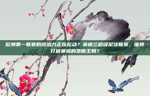 欧洲第一联赛的统治力正在松动？英格兰超级足球联赛，谁将打破曼城的垄断王朝？
