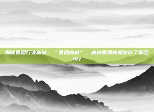 揭秘直播行业新宠:“直播森林”,森林直播的奥秘你了解多少?