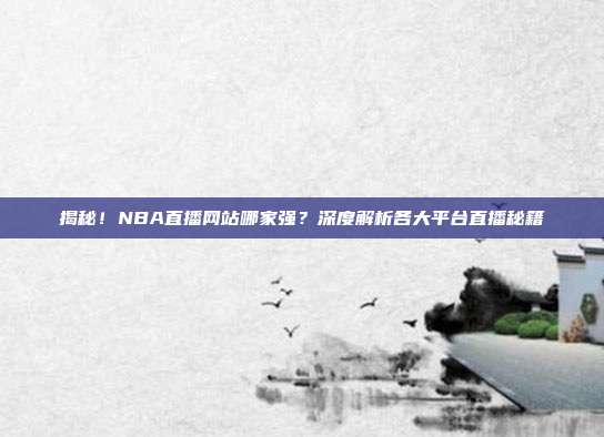 揭秘！NBA直播网站哪家强？深度解析各大平台直播秘籍