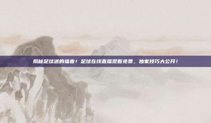 揭秘足球迷的福音！足球在线直播观看免费，独家技巧大公开！