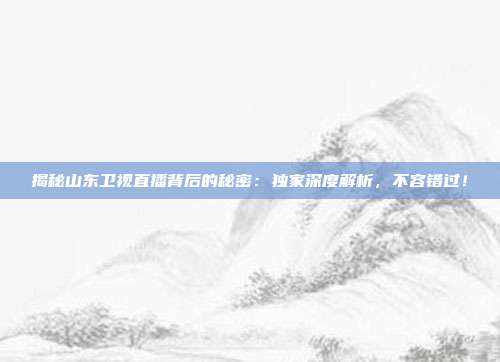 揭秘山东卫视直播背后的秘密:独家深度解析,不容错过!
