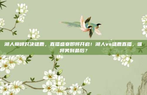 湖人巅峰对决雄鹿，直播盛宴即将开启！湖人vs雄鹿直播，谁将笑到最后？