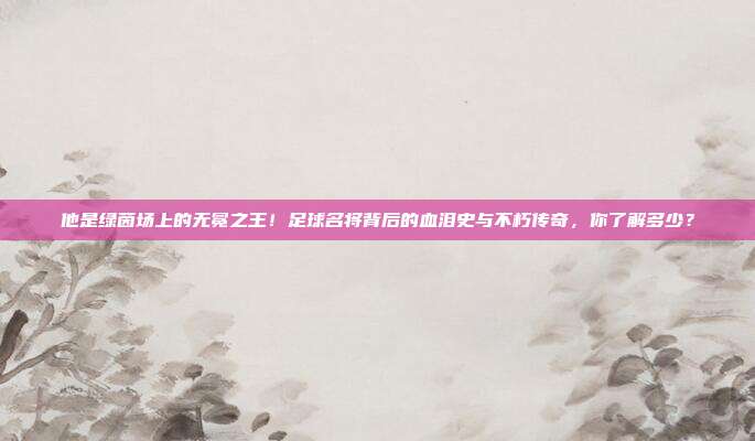 他是绿茵场上的无冕之王！足球名将背后的血泪史与不朽传奇，你了解多少？
