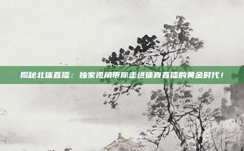 揭秘北体直播：独家视角带你走进体育直播的黄金时代！