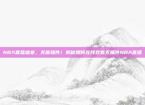 NBA直播盛宴,无需插件!揭秘如何在线观看无插件NBA直播