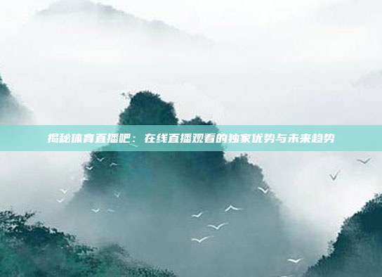 揭秘体育直播吧:在线直播观看的独家优势与未来趋势