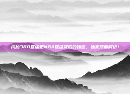 揭秘360直播吧NBA直播背后的秘密，独家深度解析！